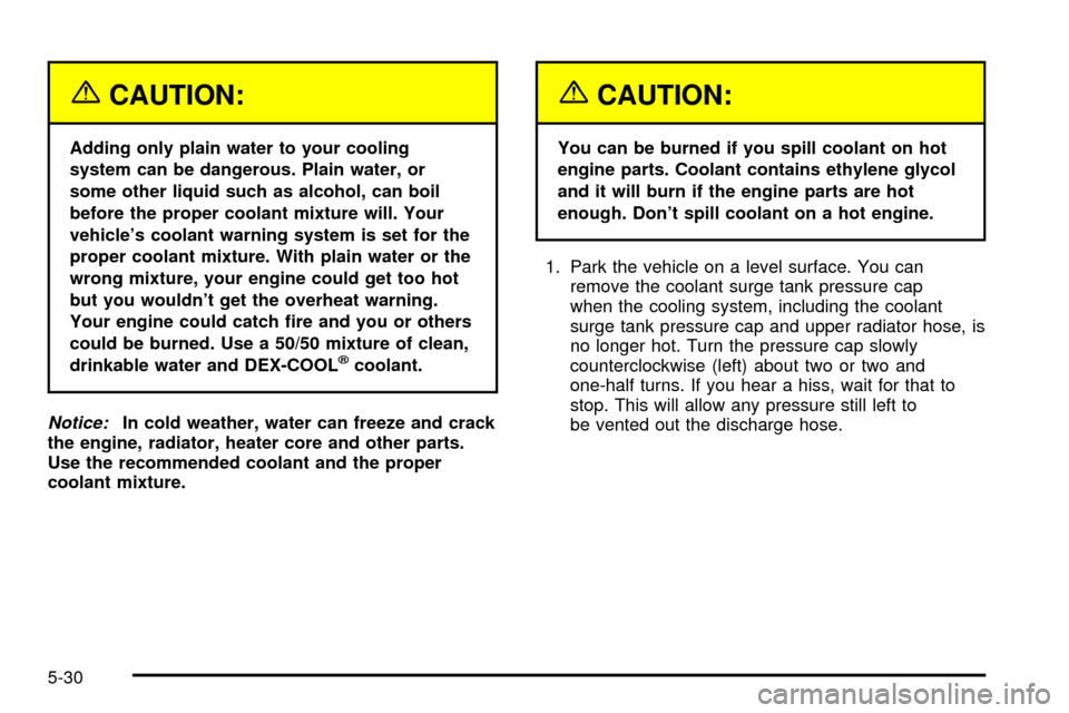 CHEVROLET CAVALIER 2003 3.G Owners Manual {CAUTION:
Adding only plain water to your cooling
system can be dangerous. Plain water, or
some other liquid such as alcohol, can boil
before the proper coolant mixture will. Your
vehicles coolant wa