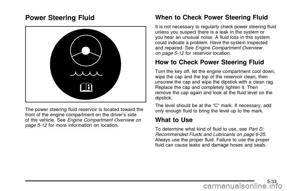 CHEVROLET CAVALIER 2003 3.G Owners Manual Power Steering Fluid
The power steering ¯uid reservoir is located toward the
front of the engine compartment on the drivers side
of the vehicle. See
Engine Compartment Overview on
page 5-12for more 