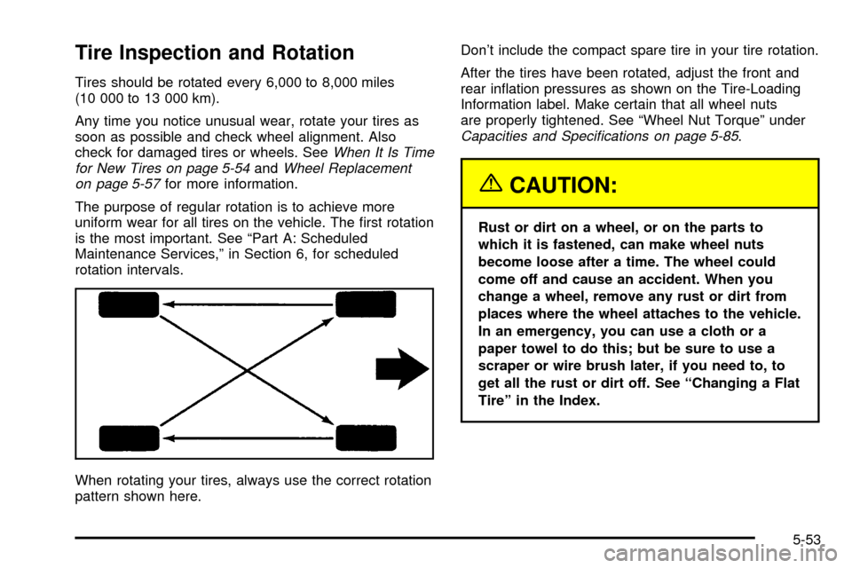 CHEVROLET CAVALIER 2003 3.G Owners Manual Tire Inspection and Rotation
Tires should be rotated every 6,000 to 8,000 miles
(10 000 to 13 000 km).
Any time you notice unusual wear, rotate your tires as
soon as possible and check wheel alignment