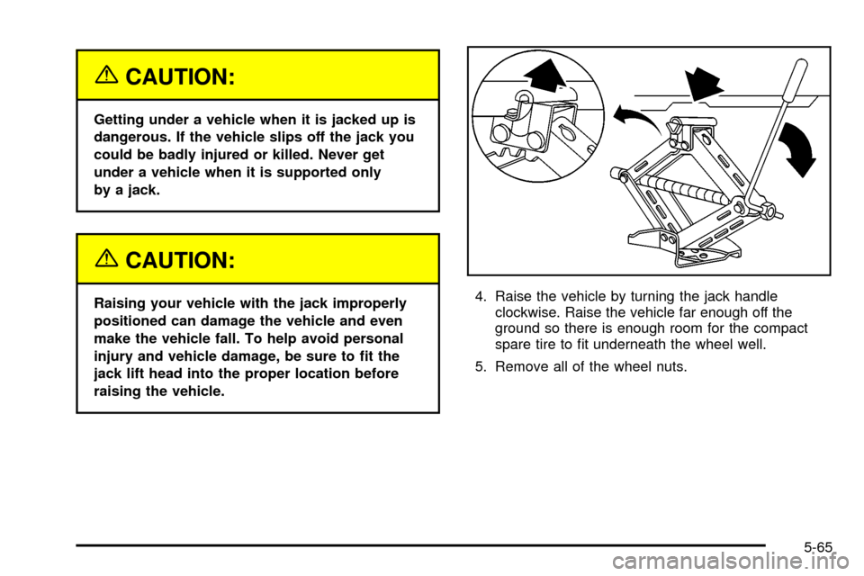 CHEVROLET CAVALIER 2003 3.G Owners Manual {CAUTION:
Getting under a vehicle when it is jacked up is
dangerous. If the vehicle slips off the jack you
could be badly injured or killed. Never get
under a vehicle when it is supported only
by a ja
