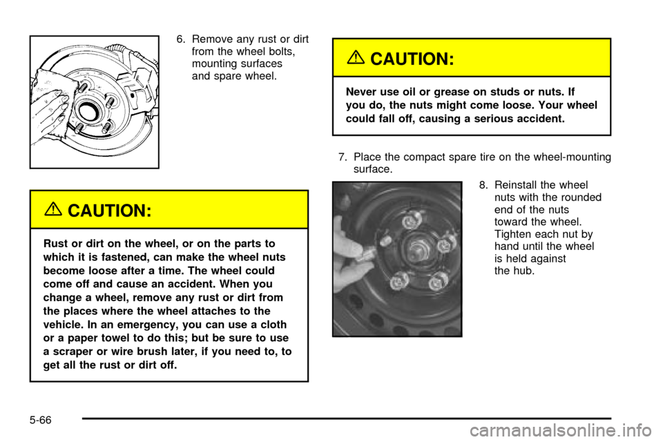 CHEVROLET CAVALIER 2003 3.G Owners Manual 6. Remove any rust or dirt
from the wheel bolts,
mounting surfaces
and spare wheel.
{CAUTION:
Rust or dirt on the wheel, or on the parts to
which it is fastened, can make the wheel nuts
become loose a