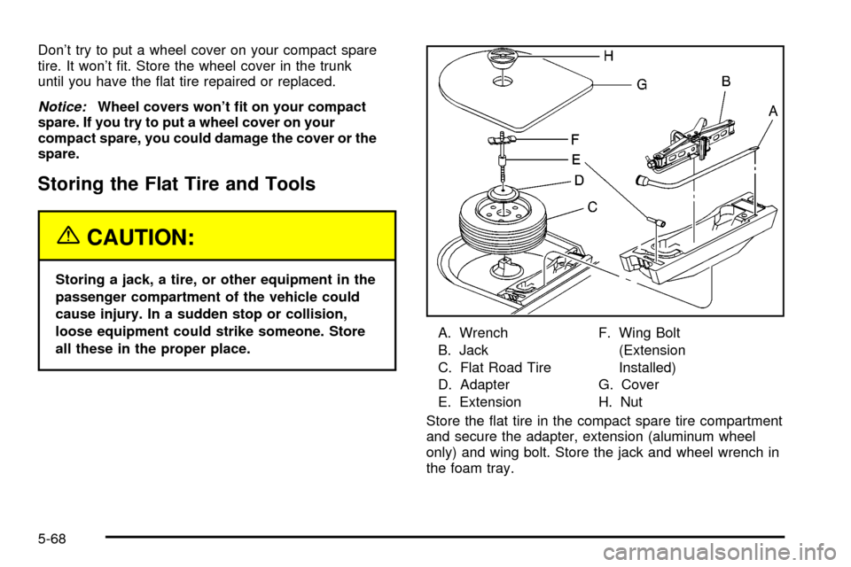 CHEVROLET CAVALIER 2003 3.G Owners Manual Dont try to put a wheel cover on your compact spare
tire. It wont ®t. Store the wheel cover in the trunk
until you have the ¯at tire repaired or replaced.
Notice:Wheel covers wont ®t on your com