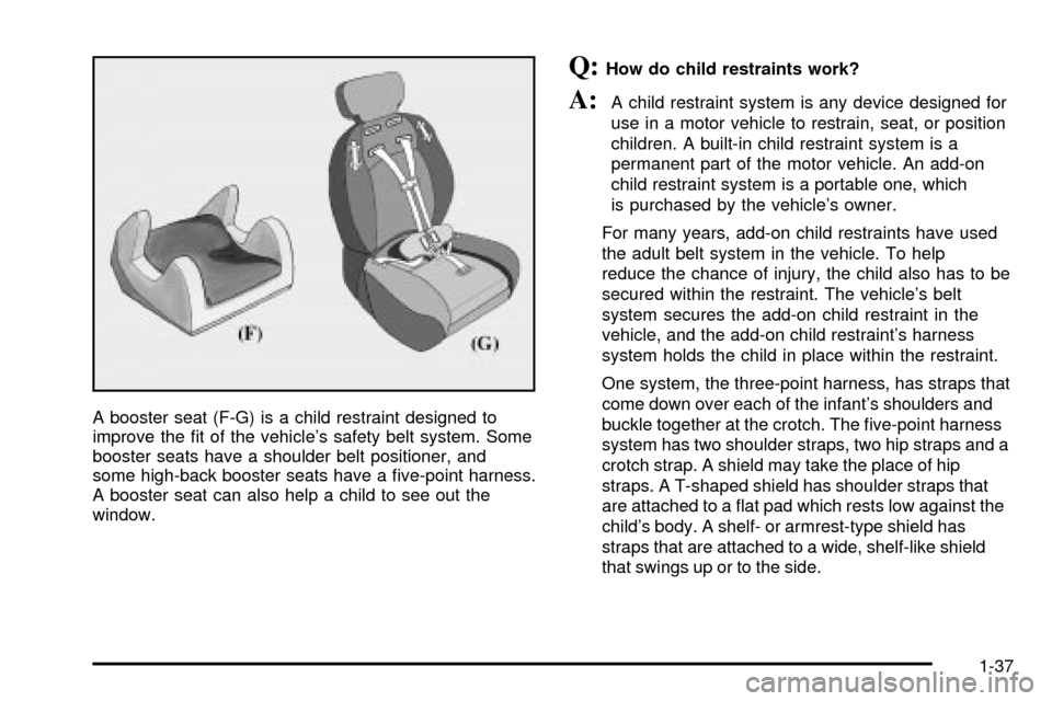 CHEVROLET CAVALIER 2003 3.G Service Manual A booster seat (F-G) is a child restraint designed to
improve the ®t of the vehicles safety belt system. Some
booster seats have a shoulder belt positioner, and
some high-back booster seats have a  CHEVROLET CAVALIER 2003 3.G Service Manual A booster seat (F-G) is a child restraint designed to
improve the ®t of the vehicles safety belt system. Some
booster seats have a shoulder belt positioner, and
some high-back booster seats have a Â