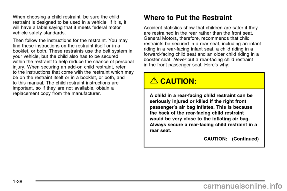 CHEVROLET CAVALIER 2003 3.G Service Manual When choosing a child restraint, be sure the child
restraint is designed to be used in a vehicle. If it is, it
will have a label saying that it meets federal motor
vehicle safety standards.
Then follo CHEVROLET CAVALIER 2003 3.G Service Manual When choosing a child restraint, be sure the child
restraint is designed to be used in a vehicle. If it is, it
will have a label saying that it meets federal motor
vehicle safety standards.
Then follo
