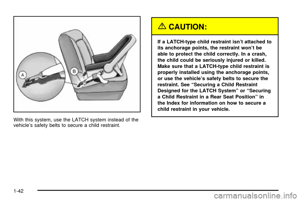 CHEVROLET CAVALIER 2003 3.G Service Manual With this system, use the LATCH system instead of the
vehicles safety belts to secure a child restraint.
{CAUTION:
If a LATCH-type child restraint isnt attached to
its anchorage points, the restrain