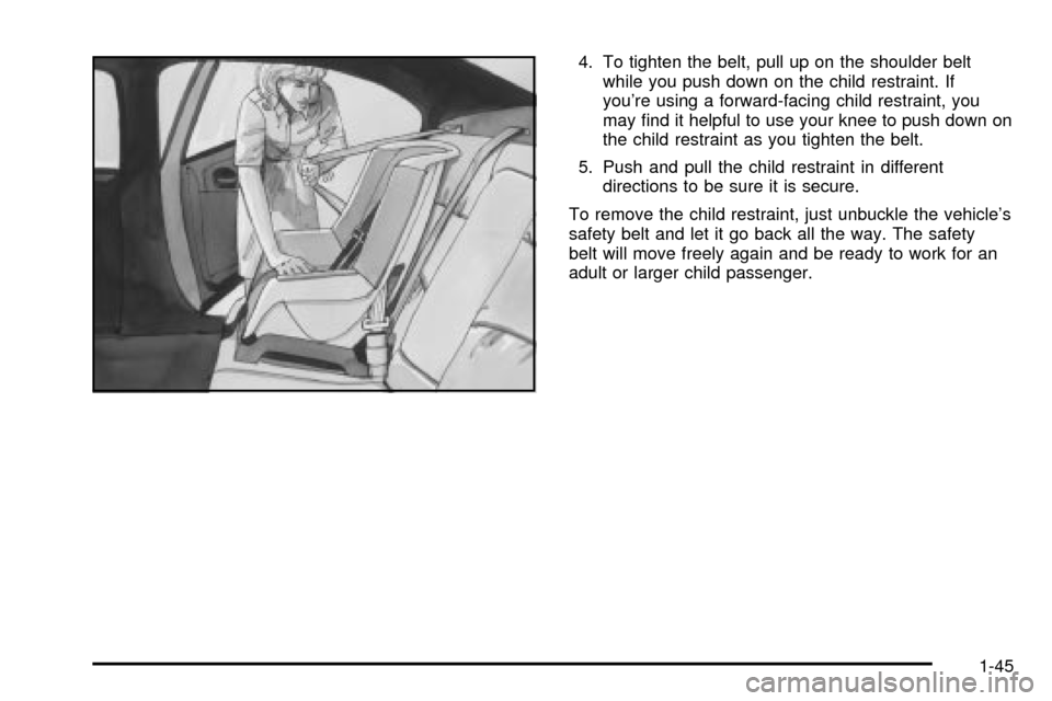 CHEVROLET CAVALIER 2003 3.G Workshop Manual 4. To tighten the belt, pull up on the shoulder belt
while you push down on the child restraint. If
youre using a forward-facing child restraint, you
may ®nd it helpful to use your knee to push down