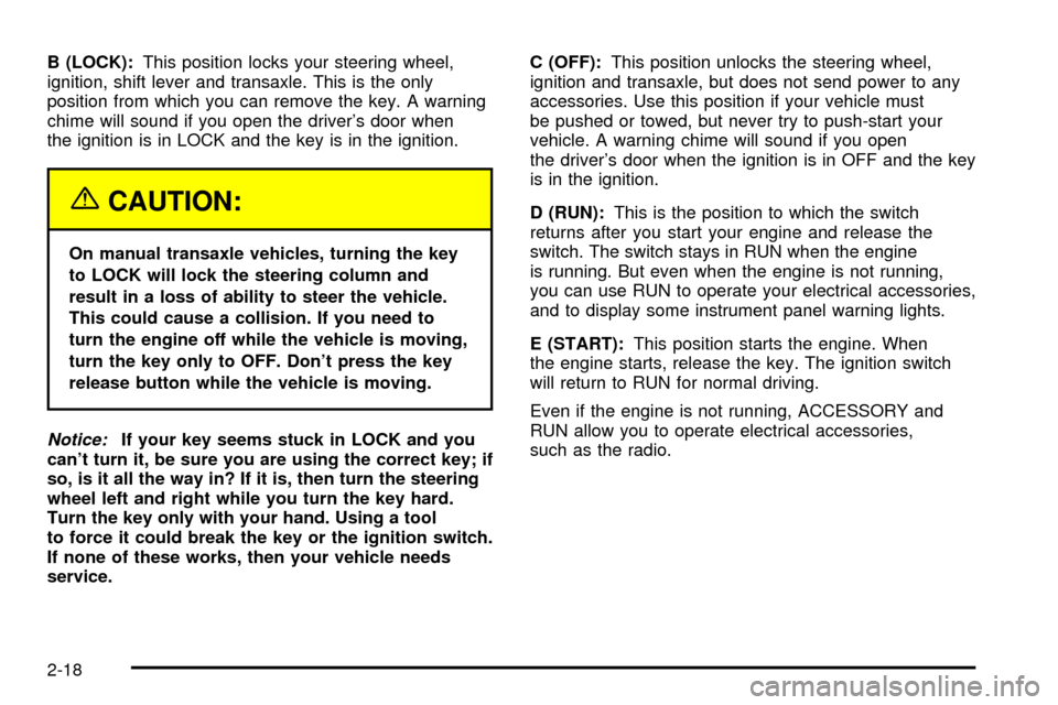 CHEVROLET CAVALIER 2003 3.G Owners Manual B (LOCK):This position locks your steering wheel,
ignition, shift lever and transaxle. This is the only
position from which you can remove the key. A warning
chime will sound if you open the drivers 