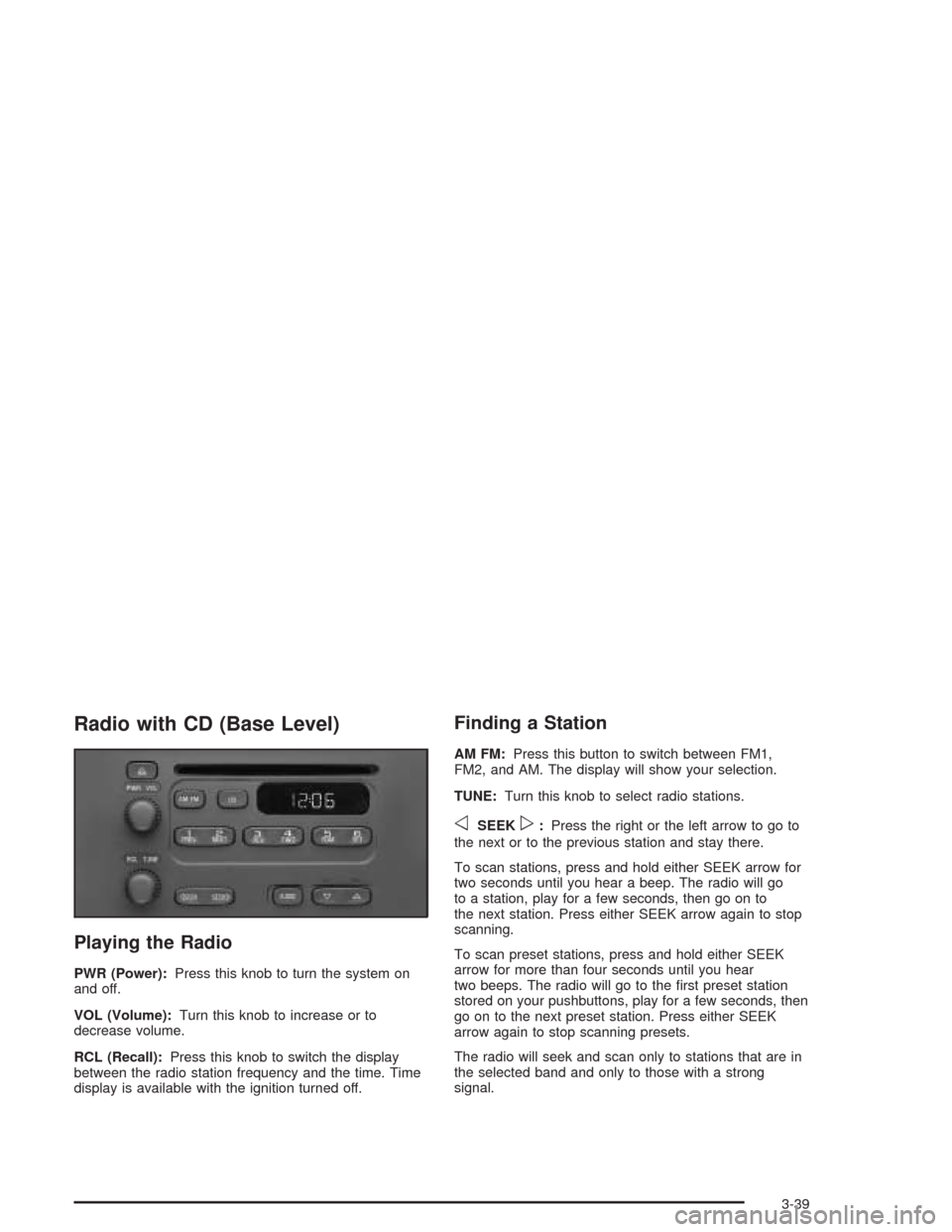 CHEVROLET CAVALIER 2004 3.G Owners Manual Radio with CD (Base Level)
Playing the Radio
PWR (Power):Press this knob to turn the system on
and off.
VOL (Volume):Turn this knob to increase or to
decrease volume.
RCL (Recall):Press this knob to s