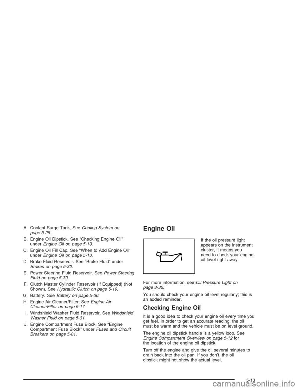 CHEVROLET CAVALIER 2004 3.G Owners Manual A. Coolant Surge Tank. SeeCooling System on
page 5-25.
B. Engine Oil Dipstick. See “Checking Engine Oil”
underEngine Oil on page 5-13.
C. Engine Oil Fill Cap. See “When to Add Engine Oil”
unde