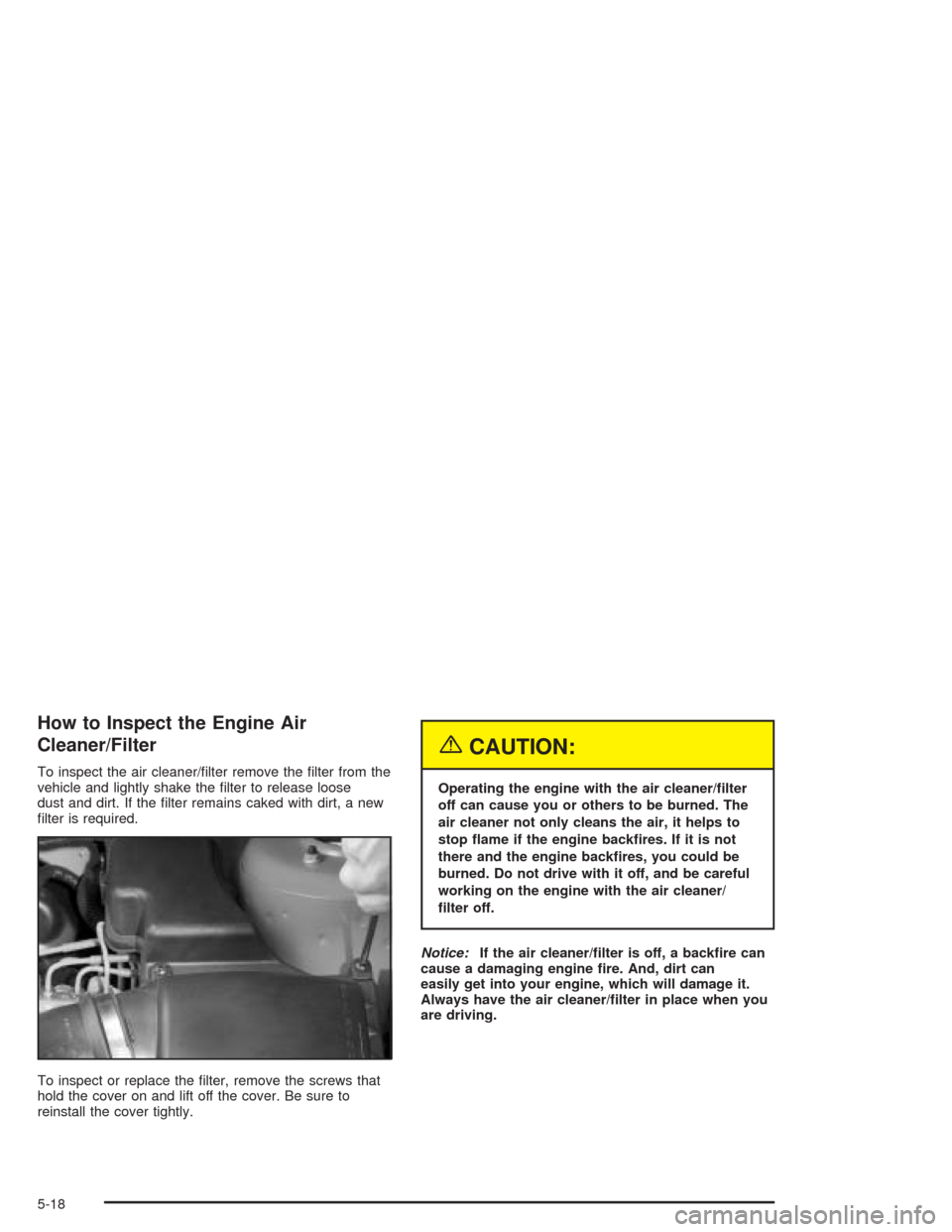 CHEVROLET CAVALIER 2004 3.G Owners Manual How to Inspect the Engine Air
Cleaner/Filter
To inspect the air cleaner/�lter remove the �lter from the
vehicle and lightly shake the �lter to release loose
dust and dirt. If the �lter remains caked w