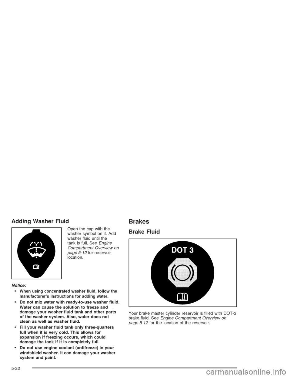 CHEVROLET CAVALIER 2004 3.G Owners Manual Adding Washer Fluid
Open the cap with the
washer symbol on it. Add
washer �uid until the
tank is full. SeeEngine
Compartment Overview on
page 5-12for reservoir
location.
Notice:
When using concentrat