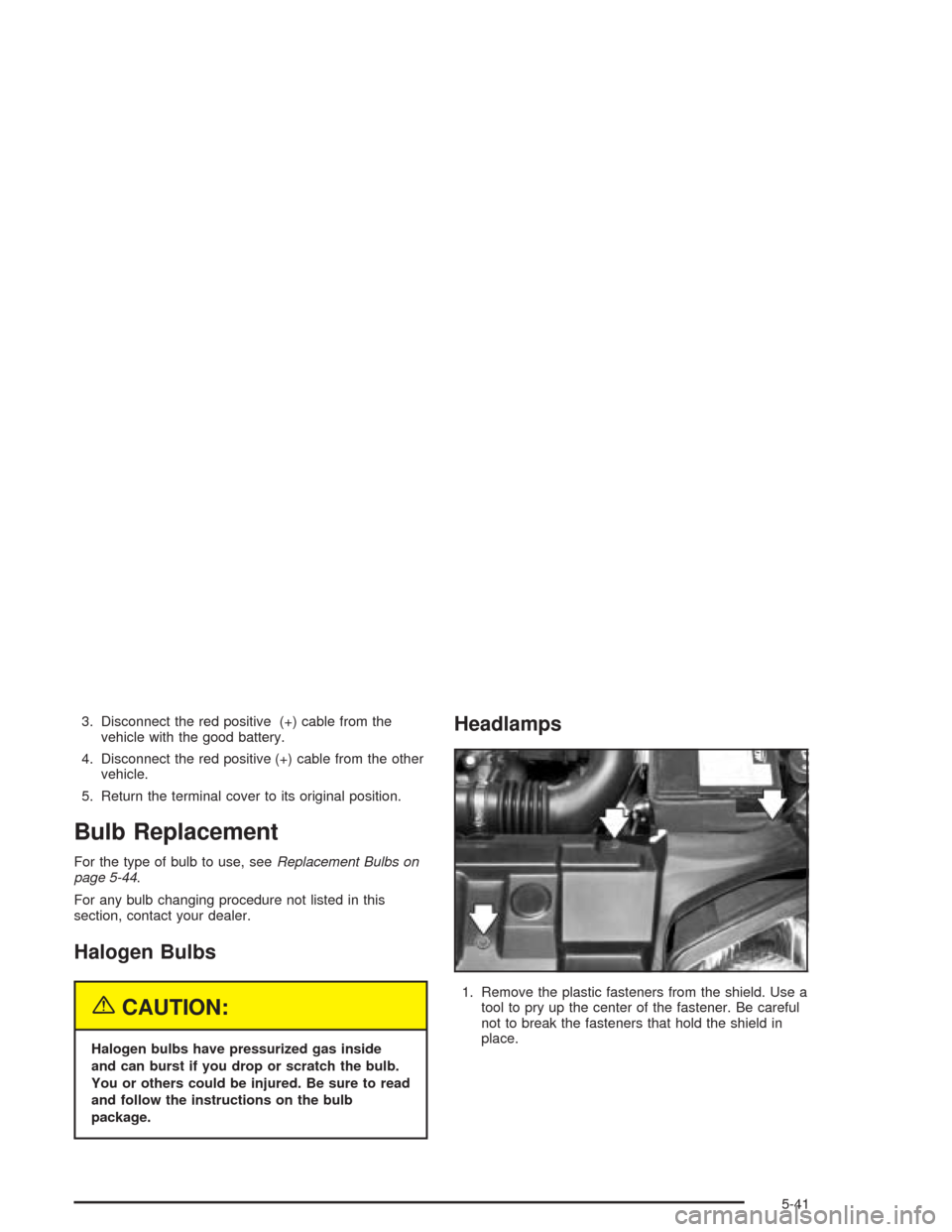 CHEVROLET CAVALIER 2004 3.G Owners Manual 3. Disconnect the red positive (+) cable from the
vehicle with the good battery.
4. Disconnect the red positive (+) cable from the other
vehicle.
5. Return the terminal cover to its original position. CHEVROLET CAVALIER 2004 3.G Owners Manual 3. Disconnect the red positive (+) cable from the
vehicle with the good battery.
4. Disconnect the red positive (+) cable from the other
vehicle.
5. Return the terminal cover to its original position.