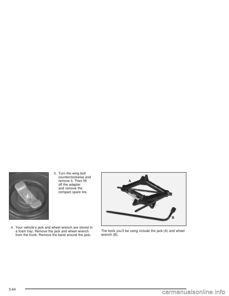 CHEVROLET CAVALIER 2004 3.G Owners Manual 3. Turn the wing bolt
counterclockwise and
remove it. Then lift
off the adapter
and remove the
compact spare tire.
4. Your vehicle’s jack and wheel wrench are stored in
a foam tray. Remove the jack 