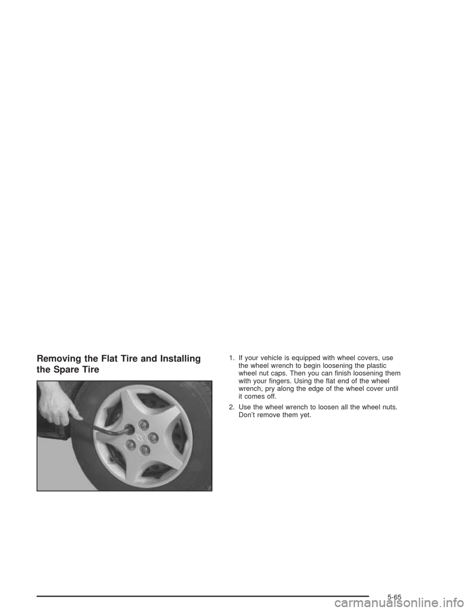 CHEVROLET CAVALIER 2004 3.G Owners Manual Removing the Flat Tire and Installing
the Spare Tire1. If your vehicle is equipped with wheel covers, use
the wheel wrench to begin loosening the plastic
wheel nut caps. Then you can �nish loosening t