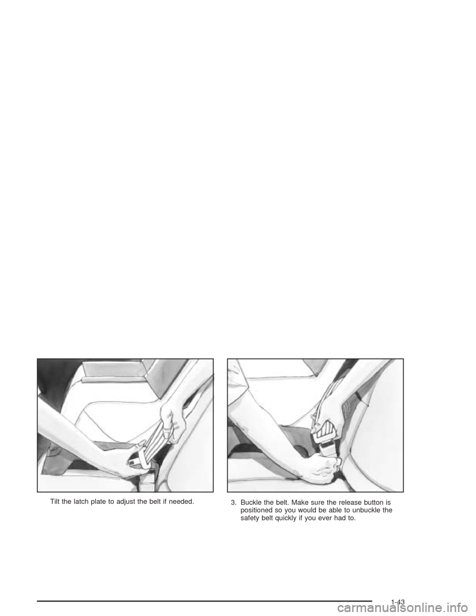 CHEVROLET CAVALIER 2004 3.G Service Manual Tilt the latch plate to adjust the belt if needed.
3. Buckle the belt. Make sure the release button is
positioned so you would be able to unbuckle the
safety belt quickly if you ever had to.
1-43 