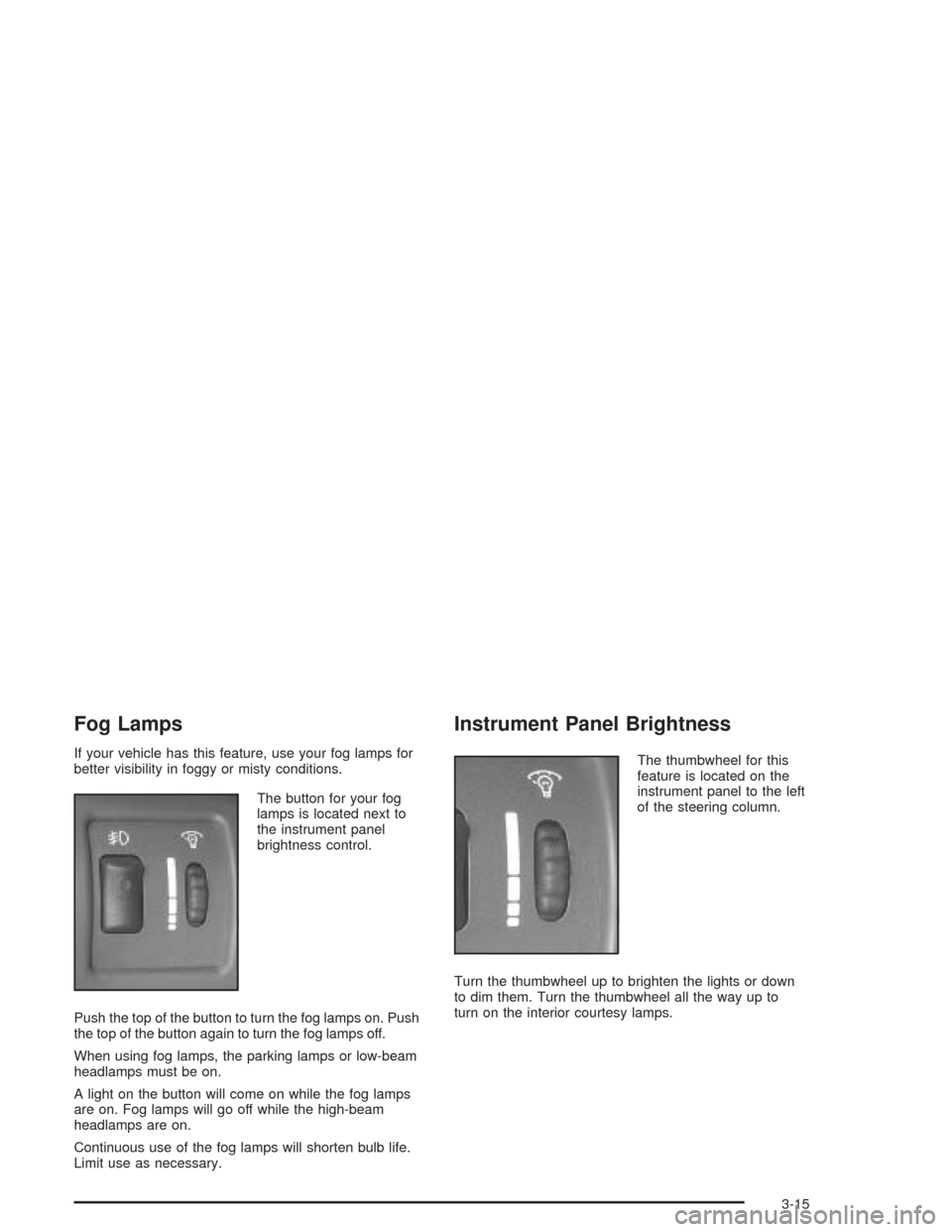 CHEVROLET CAVALIER 2005 3.G Owners Manual Fog Lamps
If your vehicle has this feature, use your fog lamps for
better visibility in foggy or misty conditions.
The button for your fog
lamps is located next to
the instrument panel
brightness cont