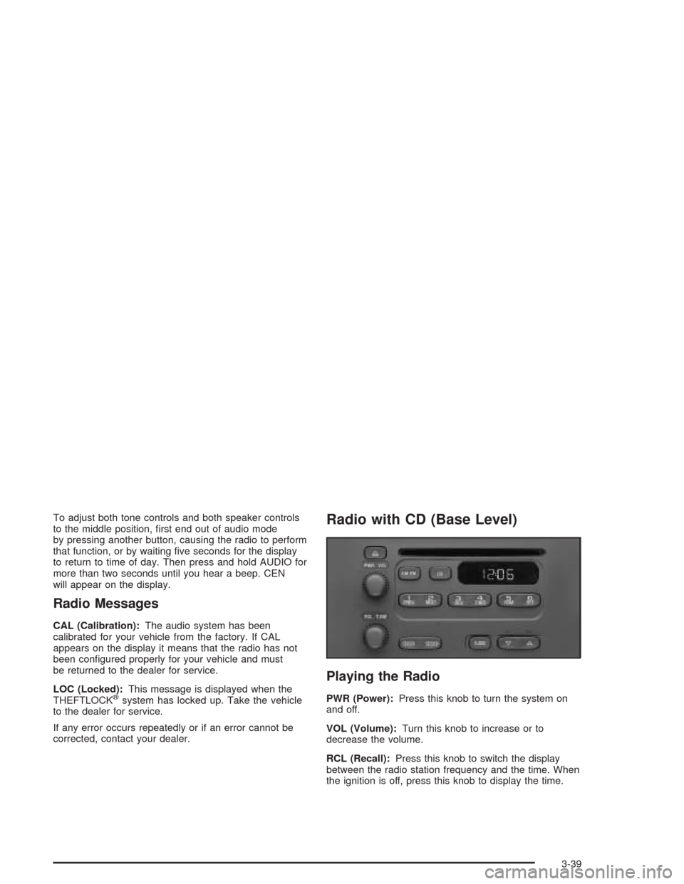 CHEVROLET CAVALIER 2005 3.G Owners Manual To adjust both tone controls and both speaker controls
to the middle position, �rst end out of audio mode
by pressing another button, causing the radio to perform
that function, or by waiting �ve seco