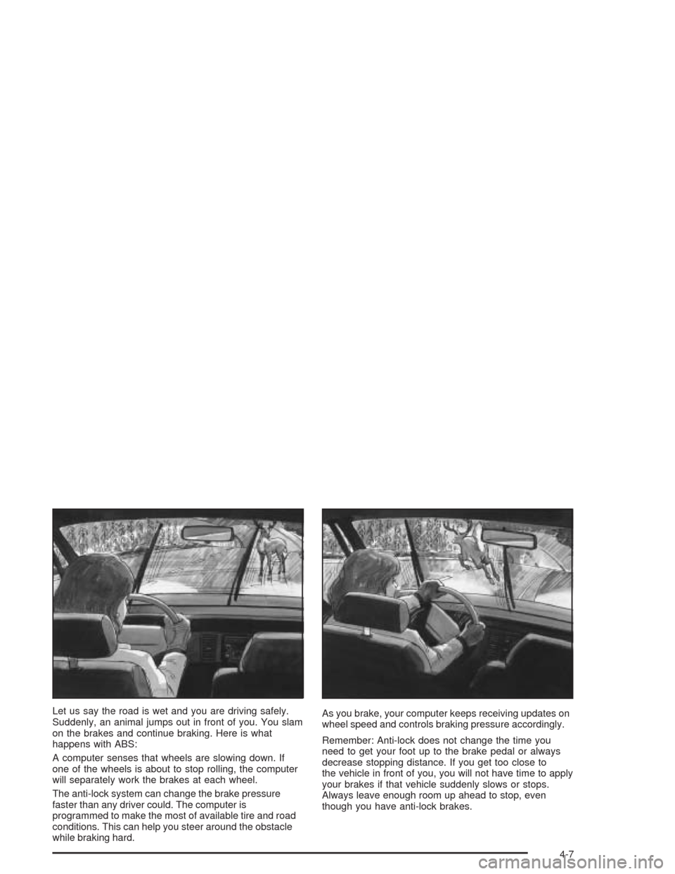 CHEVROLET CAVALIER 2005 3.G Owners Manual Let us say the road is wet and you are driving safely.
Suddenly, an animal jumps out in front of you. You slam
on the brakes and continue braking. Here is what
happens with ABS:
A computer senses that