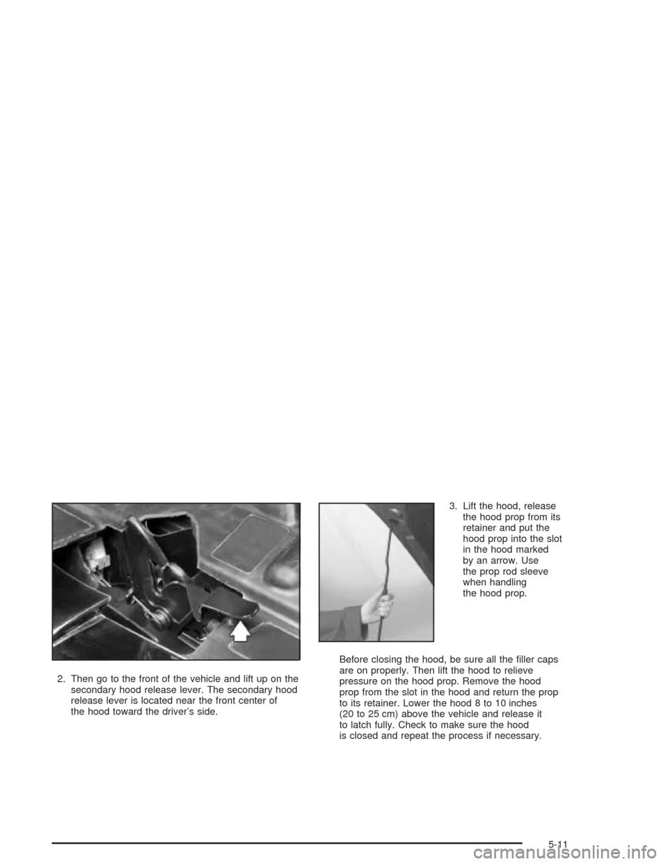 CHEVROLET CAVALIER 2005 3.G Owners Manual 2. Then go to the front of the vehicle and lift up on the
secondary hood release lever. The secondary hood
release lever is located near the front center of
the hood toward the driver’s side.3. Lift
