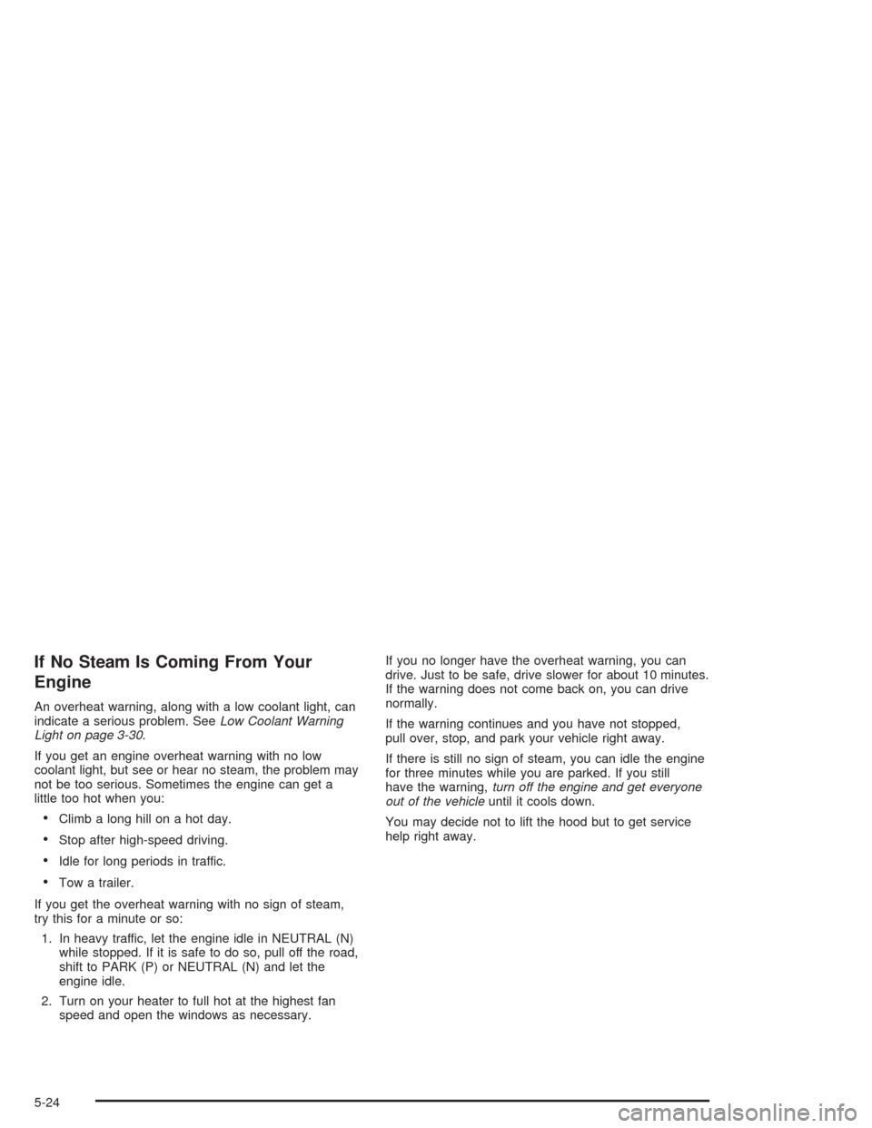 CHEVROLET CAVALIER 2005 3.G Owners Manual If No Steam Is Coming From Your
Engine
An overheat warning, along with a low coolant light, can
indicate a serious problem. SeeLow Coolant Warning
Light on page 3-30.
If you get an engine overheat war