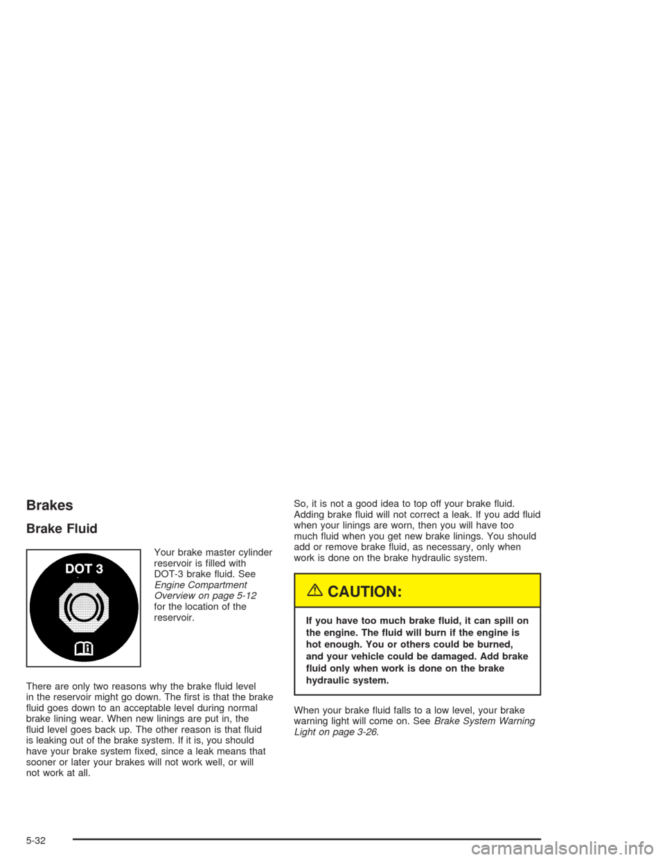 CHEVROLET CAVALIER 2005 3.G Owners Manual Brakes
Brake Fluid
Your brake master cylinder
reservoir is �lled with
DOT-3 brake �uid. See
Engine Compartment
Overview on page 5-12
for the location of the
reservoir.
There are only two reasons why t