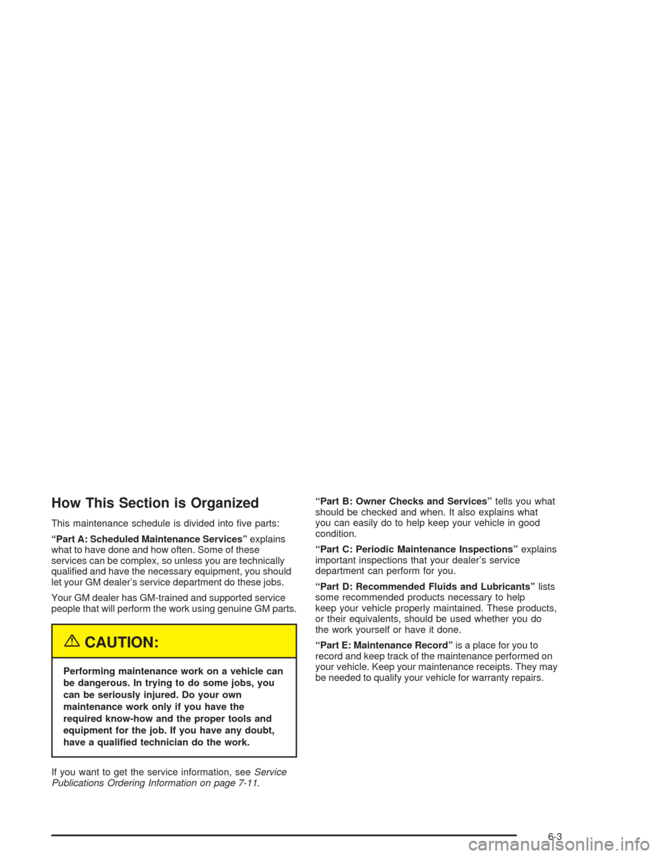 CHEVROLET CAVALIER 2005 3.G Owners Manual How This Section is Organized
This maintenance schedule is divided into �ve parts:
“Part A: Scheduled Maintenance Services”explains
what to have done and how often. Some of these
services can be c