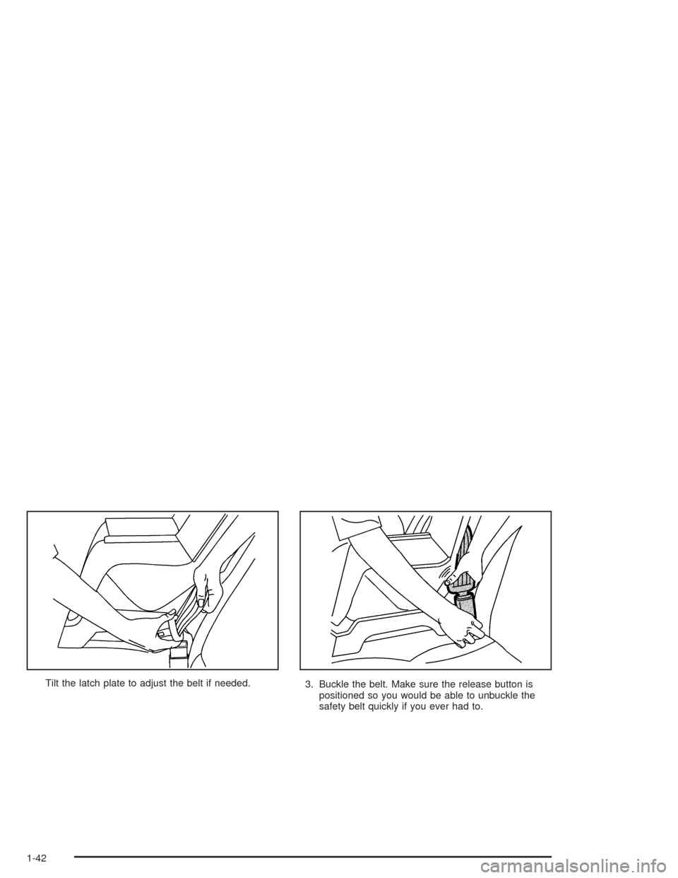 CHEVROLET CAVALIER 2005 3.G Service Manual Tilt the latch plate to adjust the belt if needed.
3. Buckle the belt. Make sure the release button is
positioned so you would be able to unbuckle the
safety belt quickly if you ever had to.
1-42 