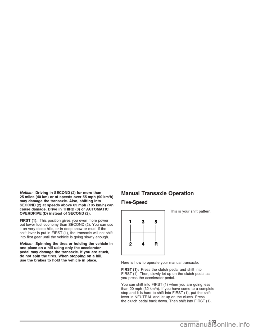 CHEVROLET CAVALIER 2005 3.G Owners Manual Notice:Driving in SECOND (2) for more than
25 miles (40 km) or at speeds over 55 mph (90 km/h)
may damage the transaxle. Also, shifting into
SECOND (2) at speeds above 65 mph (105 km/h) can
cause dama