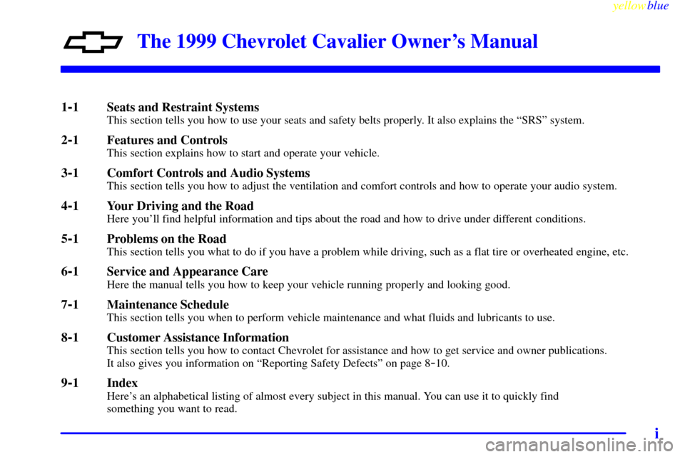CHEVROLET CAVALIER 1999 3.G Owners Manual yellowblue
i
The 1999 Chevrolet Cavalier Owners Manual
1-1 Seats and Restraint SystemsThis section tells you how to use your seats and safety belts properly. It also explains the ªSRSº system. CHEVROLET CAVALIER 1999 3.G Owners Manual yellowblue
i
The 1999 Chevrolet Cavalier Owners Manual
1-1 Seats and Restraint SystemsThis section tells you how to use your seats and safety belts properly. It also explains the ªSRSº system.