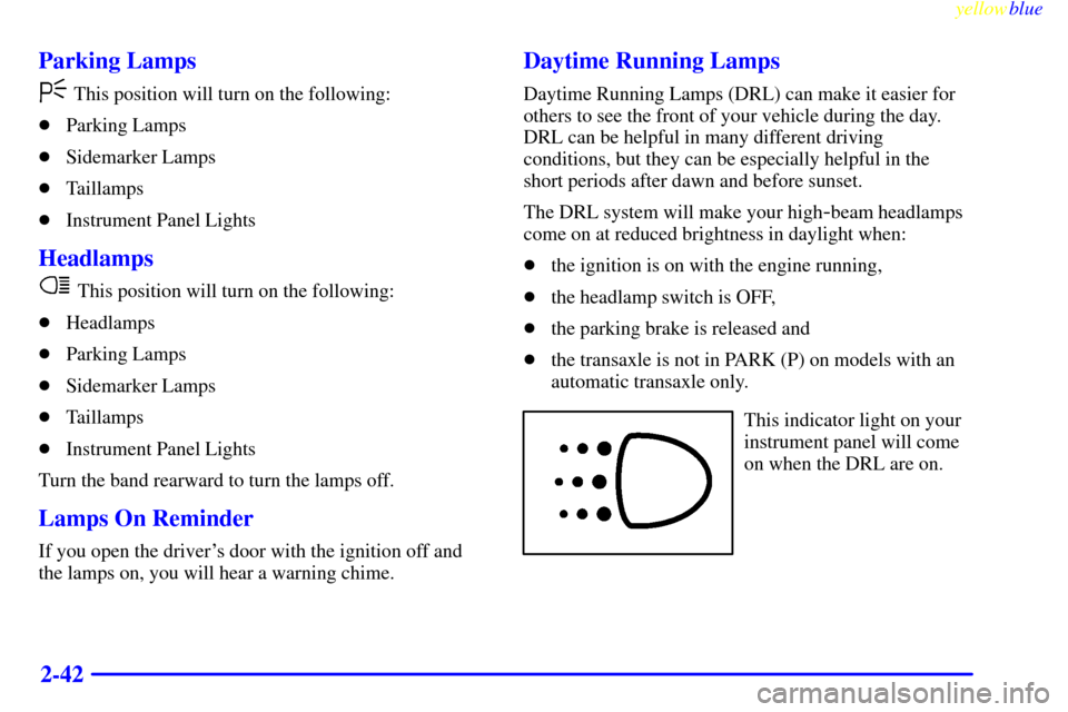 CHEVROLET CAVALIER 1999 3.G Owners Manual yellowblue     
2-42 Parking Lamps
This position will turn on the following:
Parking Lamps
Sidemarker Lamps
Taillamps
Instrument Panel Lights
Headlamps
This position will turn on the following:
H