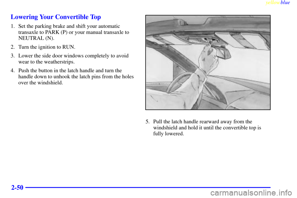 CHEVROLET CAVALIER 1999 3.G Owners Manual yellowblue     
2-50 Lowering Your Convertible Top
1. Set the parking brake and shift your automatic
transaxle to PARK (P) or your manual transaxle to
NEUTRAL (N).
2. Turn the ignition to RUN.
3. Lowe