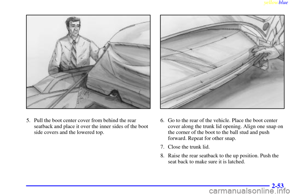 CHEVROLET CAVALIER 1999 3.G Owners Manual yellowblue     
2-53
5. Pull the boot center cover from behind the rear
seatback and place it over the inner sides of the boot
side covers and the lowered top.6. Go to the rear of the vehicle. Place t