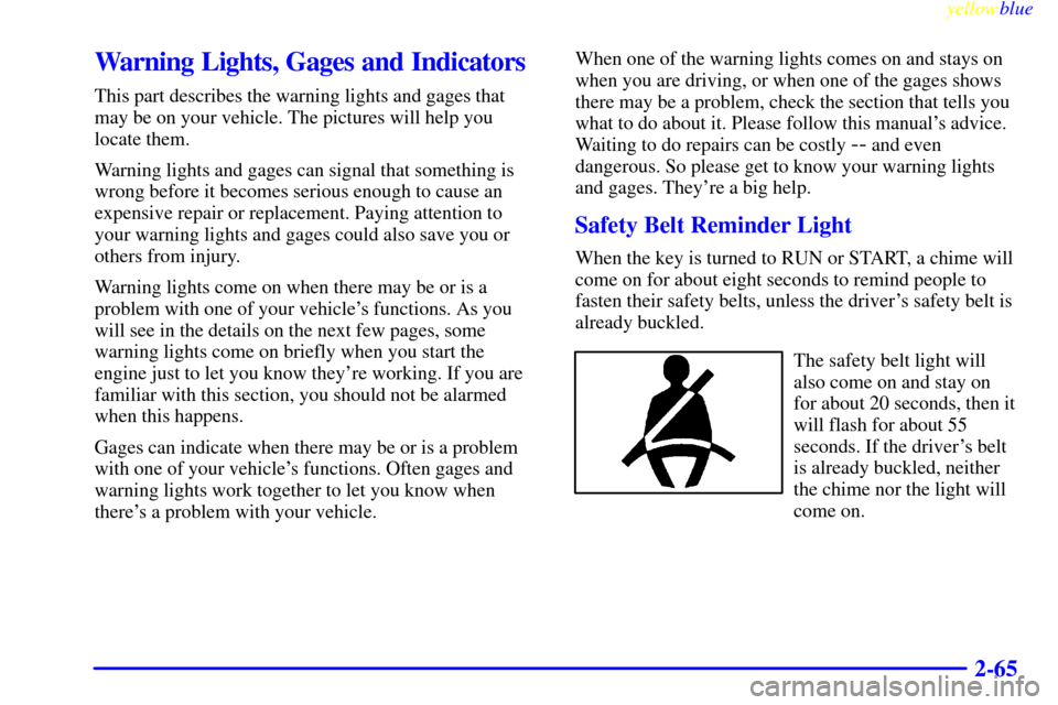 CHEVROLET CAVALIER 1999 3.G Owners Manual yellowblue     
2-65
Warning Lights, Gages and Indicators
This part describes the warning lights and gages that
may be on your vehicle. The pictures will help you
locate them.
Warning lights and gages