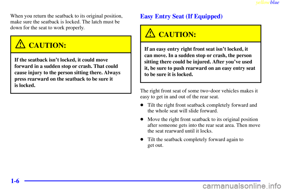 CHEVROLET CAVALIER 1999 3.G User Guide yellowblue     
1-6
When you return the seatback to its original position,
make sure the seatback is locked. The latch must be
down for the seat to work properly.
CAUTION:
If the seatback isnt locked