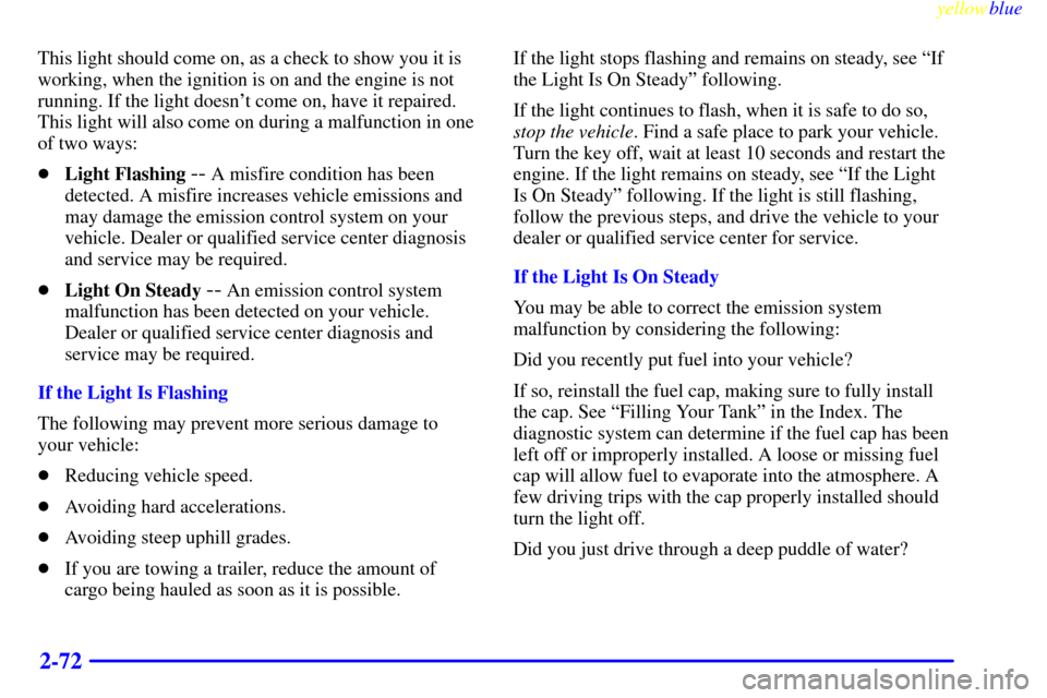 CHEVROLET CAVALIER 1999 3.G Owners Manual yellowblue     
2-72
This light should come on, as a check to show you it is
working, when the ignition is on and the engine is not
running. If the light doesnt come on, have it repaired.
This light 
