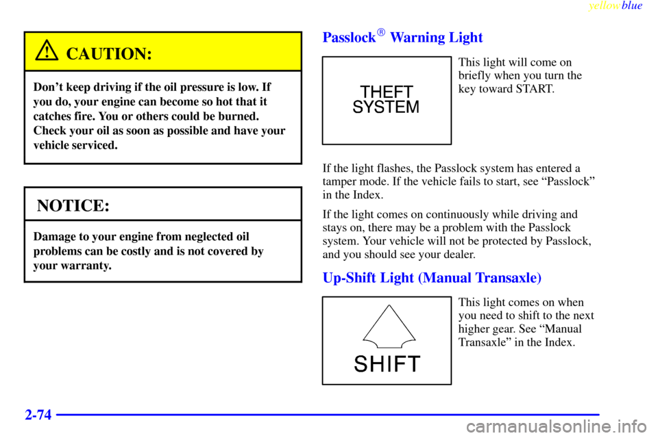 CHEVROLET CAVALIER 1999 3.G Owners Manual yellowblue     
2-74
CAUTION:
Dont keep driving if the oil pressure is low. If
you do, your engine can become so hot that it
catches fire. You or others could be burned.
Check your oil as soon as pos