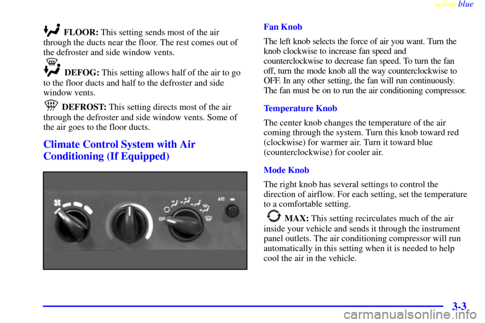 CHEVROLET CAVALIER 1999 3.G Owners Manual yellowblue     
3-3
FLOOR: This setting sends most of the air
through the ducts near the floor. The rest comes out of
the defroster and side window vents.
DEFOG: This setting allows half of the air to