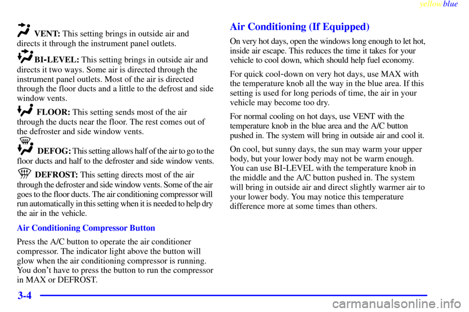CHEVROLET CAVALIER 1999 3.G Owners Manual yellowblue     
3-4
VENT: This setting brings in outside air and
directs it through the instrument panel outlets.
BI-LEVEL: This setting brings in outside air and
directs it two ways. Some air is dire
