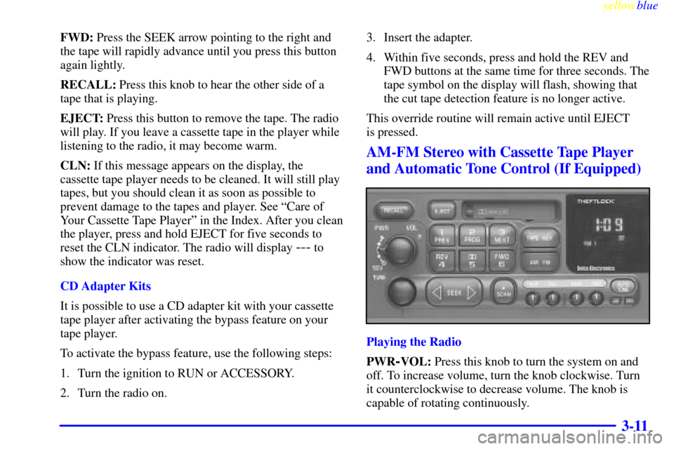 CHEVROLET CAVALIER 1999 3.G Owners Manual yellowblue     
3-11
FWD: Press the SEEK arrow pointing to the right and
the tape will rapidly advance until you press this button
again lightly.
RECALL: Press this knob to hear the other side of a
ta