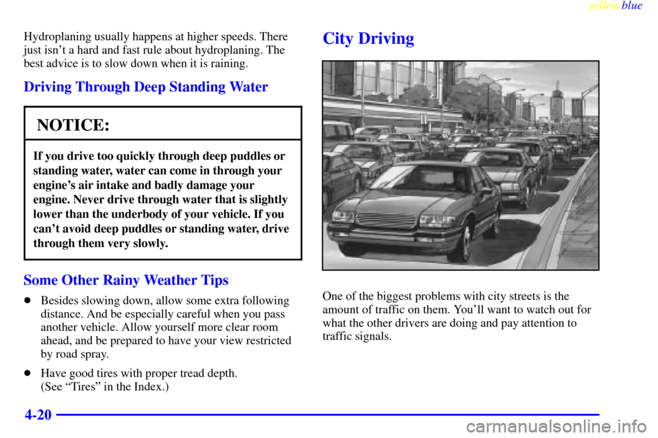 CHEVROLET CAVALIER 1999 3.G Owners Manual yellowblue     
4-20
Hydroplaning usually happens at higher speeds. There
just isnt a hard and fast rule about hydroplaning. The
best advice is to slow down when it is raining.
Driving Through Deep S