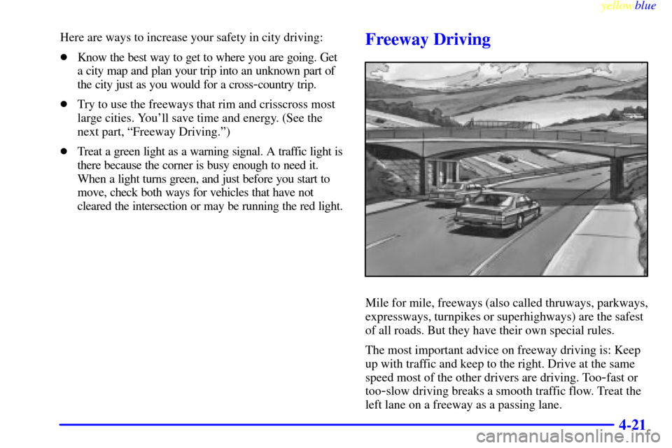 CHEVROLET CAVALIER 1999 3.G Owners Manual yellowblue     
4-21
Here are ways to increase your safety in city driving:
Know the best way to get to where you are going. Get
a city map and plan your trip into an unknown part of
the city just as
