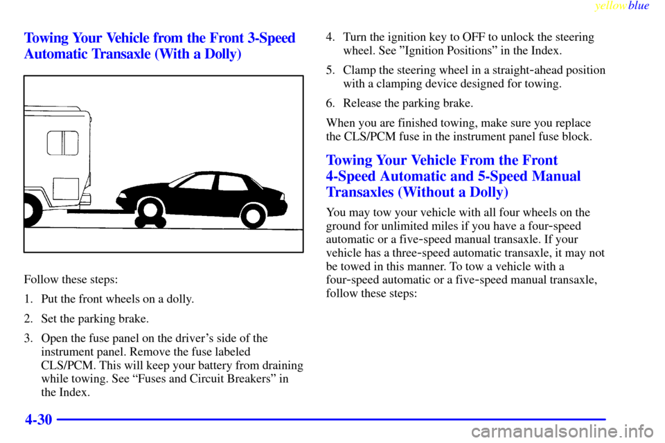 CHEVROLET CAVALIER 1999 3.G Owners Manual yellowblue     
4-30 Towing Your Vehicle from the Front 3-Speed
Automatic Transaxle (With a Dolly)
Follow these steps:
1. Put the front wheels on a dolly.
2. Set the parking brake.
3. Open the fuse pa