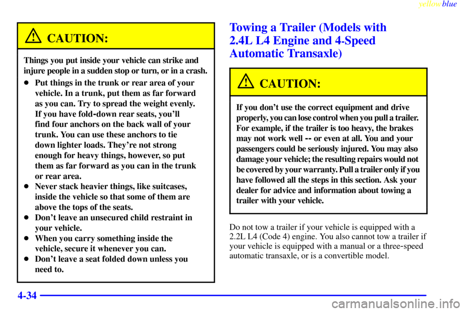 CHEVROLET CAVALIER 1999 3.G Owners Manual yellowblue     
4-34
CAUTION:
Things you put inside your vehicle can strike and 
injure people in a sudden stop or turn, or in a crash.
Put things in the trunk or rear area of your
vehicle. In a trun