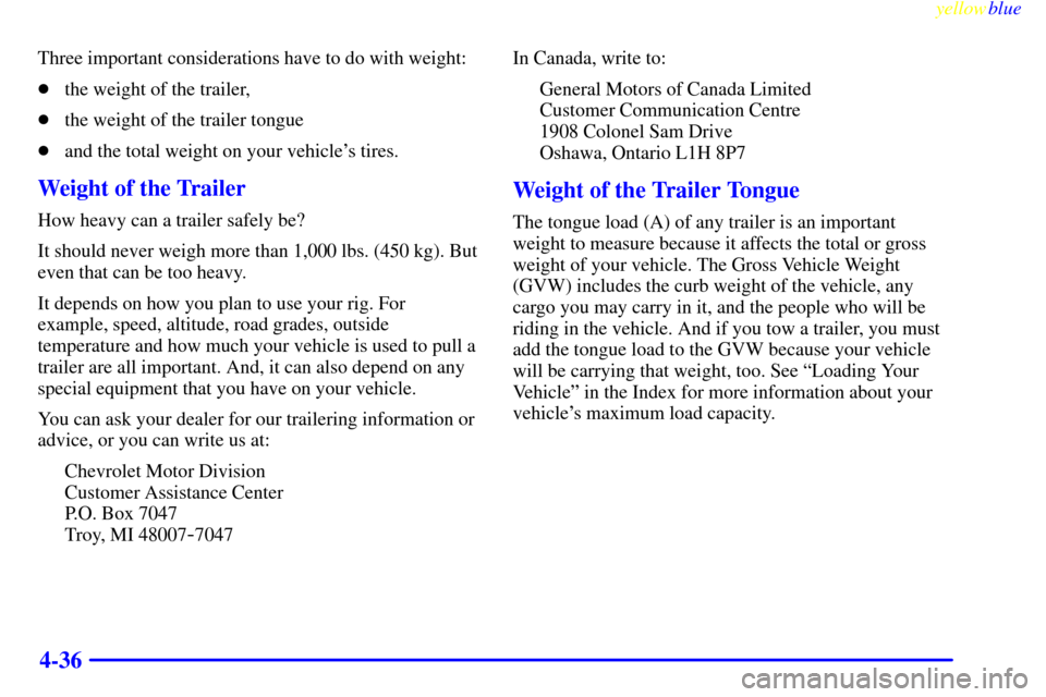 CHEVROLET CAVALIER 1999 3.G Owners Manual yellowblue     
4-36
Three important considerations have to do with weight:
the weight of the trailer,
the weight of the trailer tongue
and the total weight on your vehicles tires.
Weight of the T