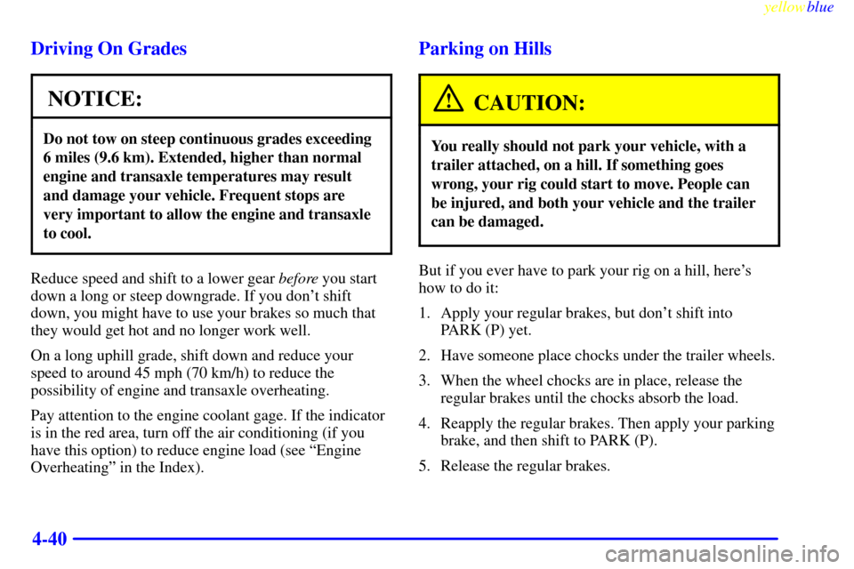 CHEVROLET CAVALIER 1999 3.G Owners Manual yellowblue     
4-40 Driving On Grades
NOTICE:
Do not tow on steep continuous grades exceeding
6 miles (9.6 km). Extended, higher than normal
engine and transaxle temperatures may result
and damage yo