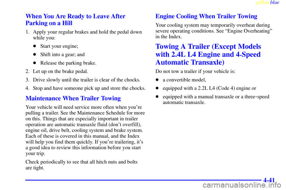 CHEVROLET CAVALIER 1999 3.G Owners Manual yellowblue     
4-41 When You Are Ready to Leave After
Parking on a Hill
1. Apply your regular brakes and hold the pedal down
while you:
Start your engine;
Shift into a gear; and
Release the parkin