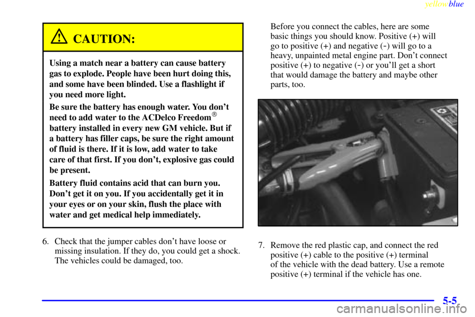 CHEVROLET CAVALIER 1999 3.G Owners Manual yellowblue     
5-5
CAUTION:
Using a match near a battery can cause battery
gas to explode. People have been hurt doing this,
and some have been blinded. Use a flashlight if
you need more light.
Be su