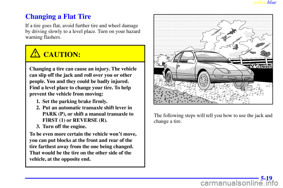 CHEVROLET CAVALIER 1999 3.G Owners Manual yellowblue     
5-19
Changing a Flat Tire
If a tire goes flat, avoid further tire and wheel damage
by driving slowly to a level place. Turn on your hazard
warning flashers.
CAUTION:
Changing a tire ca