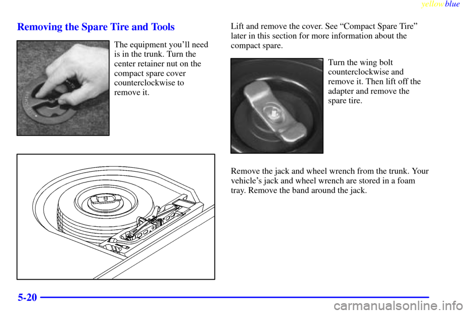 CHEVROLET CAVALIER 1999 3.G Owners Manual yellowblue     
5-20 Removing the Spare Tire and Tools
The equipment youll need
is in the trunk. Turn the
center retainer nut on the
compact spare cover
counterclockwise to 
remove it.
Lift and remov