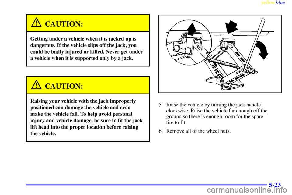 CHEVROLET CAVALIER 1999 3.G Owners Manual yellowblue     
5-23
CAUTION:
Getting under a vehicle when it is jacked up is
dangerous. If the vehicle slips off the jack, you
could be badly injured or killed. Never get under
a vehicle when it is s